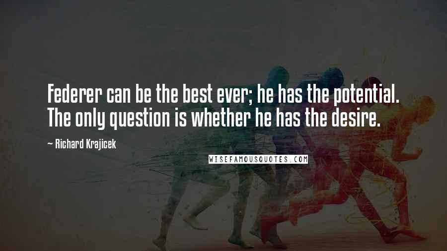 Richard Krajicek Quotes: Federer can be the best ever; he has the potential. The only question is whether he has the desire.