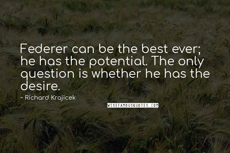 Richard Krajicek Quotes: Federer can be the best ever; he has the potential. The only question is whether he has the desire.