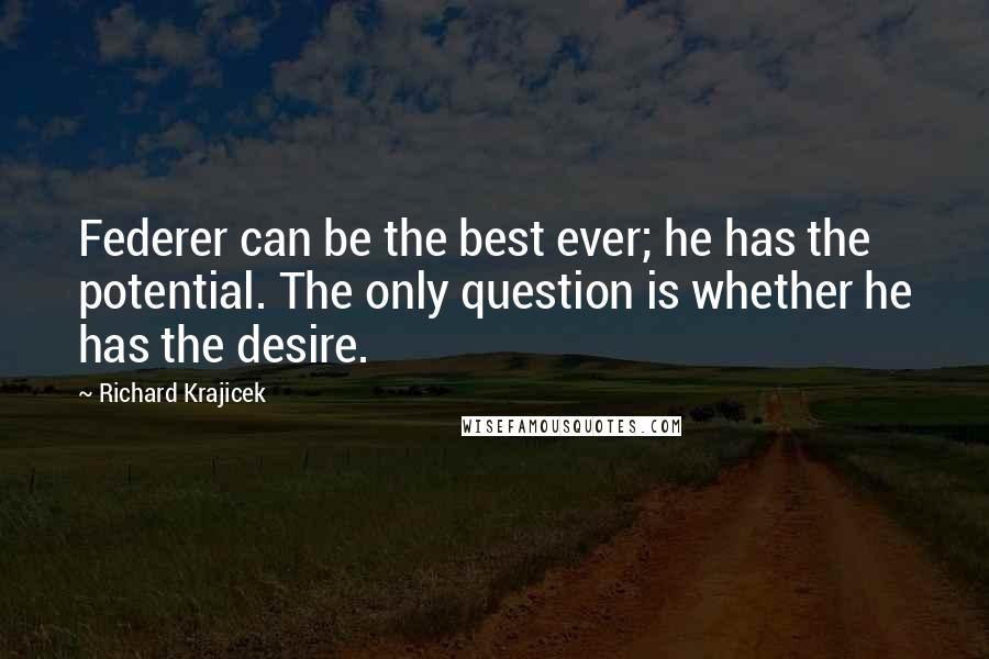 Richard Krajicek Quotes: Federer can be the best ever; he has the potential. The only question is whether he has the desire.