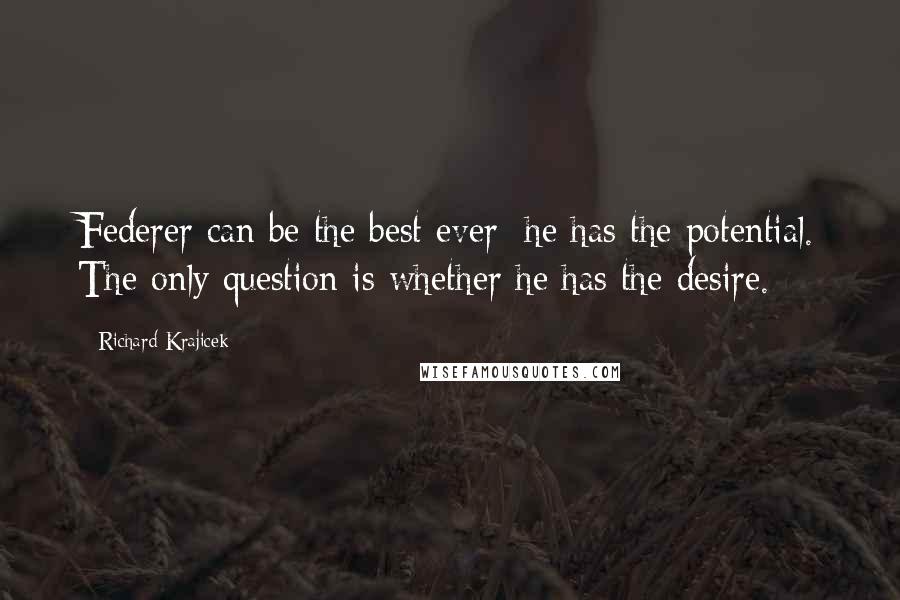 Richard Krajicek Quotes: Federer can be the best ever; he has the potential. The only question is whether he has the desire.