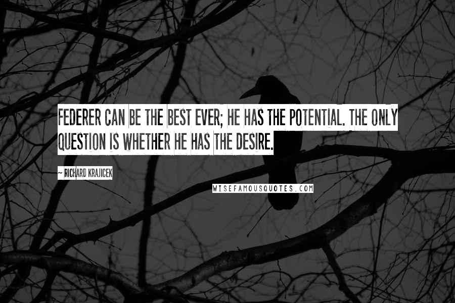 Richard Krajicek Quotes: Federer can be the best ever; he has the potential. The only question is whether he has the desire.