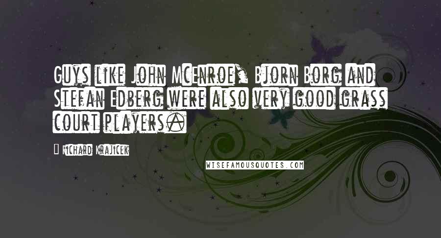 Richard Krajicek Quotes: Guys like John McEnroe, Bjorn Borg and Stefan Edberg were also very good grass court players.