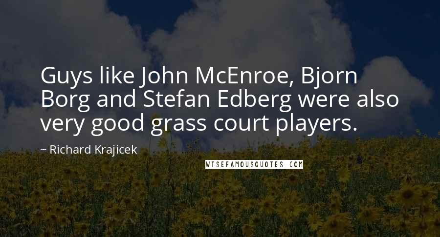 Richard Krajicek Quotes: Guys like John McEnroe, Bjorn Borg and Stefan Edberg were also very good grass court players.