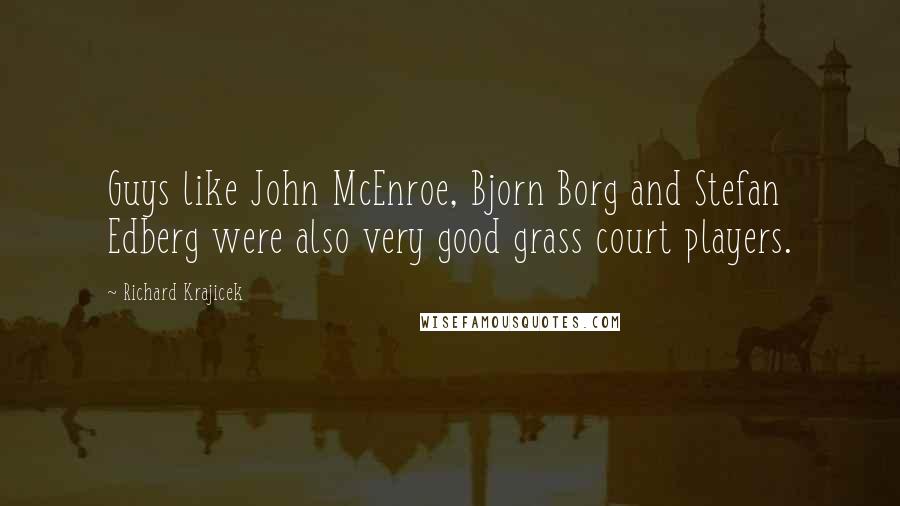 Richard Krajicek Quotes: Guys like John McEnroe, Bjorn Borg and Stefan Edberg were also very good grass court players.