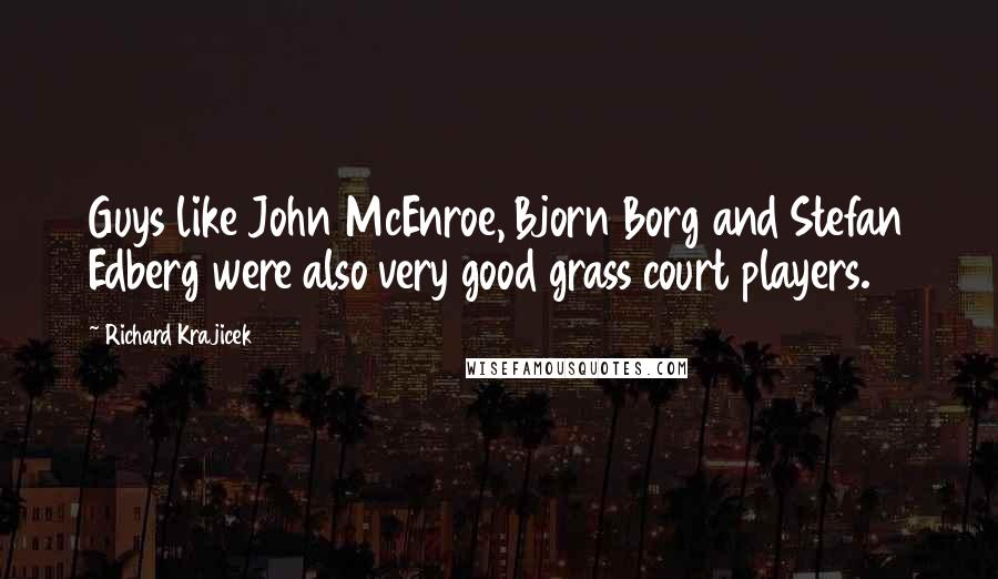 Richard Krajicek Quotes: Guys like John McEnroe, Bjorn Borg and Stefan Edberg were also very good grass court players.