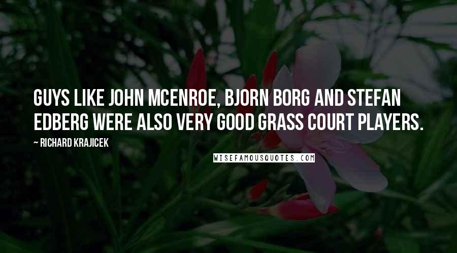 Richard Krajicek Quotes: Guys like John McEnroe, Bjorn Borg and Stefan Edberg were also very good grass court players.