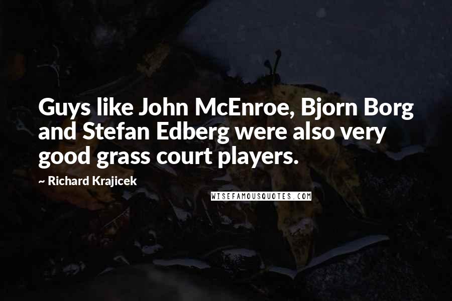 Richard Krajicek Quotes: Guys like John McEnroe, Bjorn Borg and Stefan Edberg were also very good grass court players.