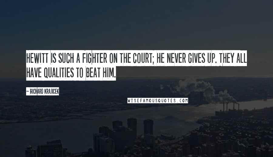 Richard Krajicek Quotes: Hewitt is such a fighter on the court; he never gives up. They all have qualities to beat him.