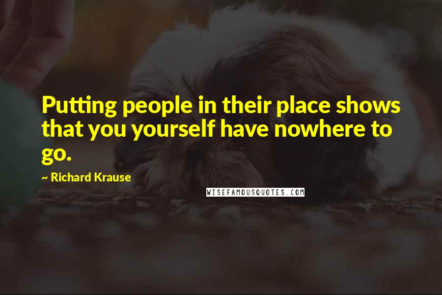 Richard Krause Quotes: Putting people in their place shows that you yourself have nowhere to go.