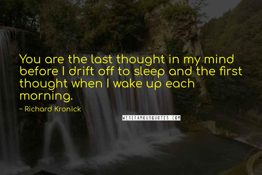 Richard Kronick Quotes: You are the last thought in my mind before I drift off to sleep and the first thought when I wake up each morning.