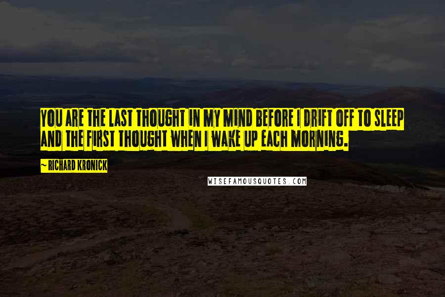 Richard Kronick Quotes: You are the last thought in my mind before I drift off to sleep and the first thought when I wake up each morning.