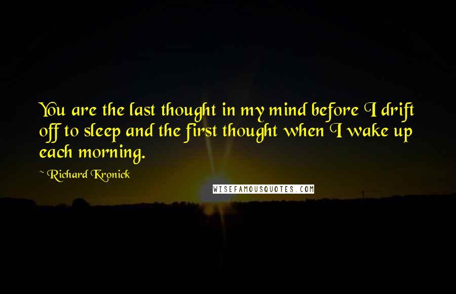 Richard Kronick Quotes: You are the last thought in my mind before I drift off to sleep and the first thought when I wake up each morning.