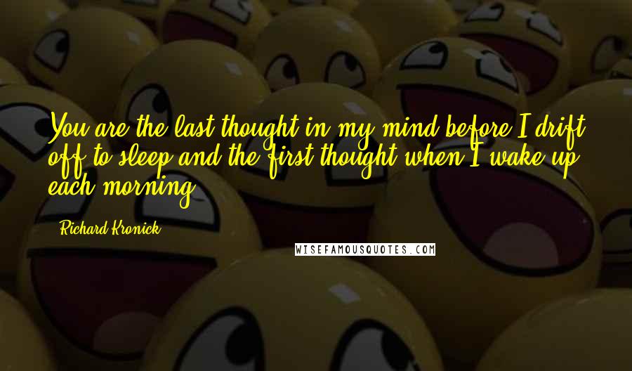 Richard Kronick Quotes: You are the last thought in my mind before I drift off to sleep and the first thought when I wake up each morning.