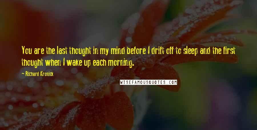 Richard Kronick Quotes: You are the last thought in my mind before I drift off to sleep and the first thought when I wake up each morning.