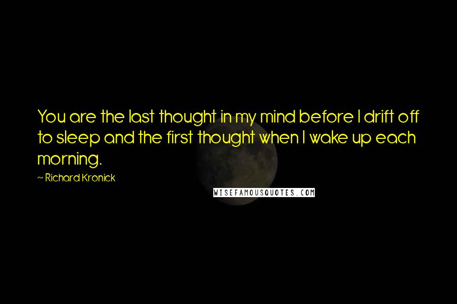 Richard Kronick Quotes: You are the last thought in my mind before I drift off to sleep and the first thought when I wake up each morning.