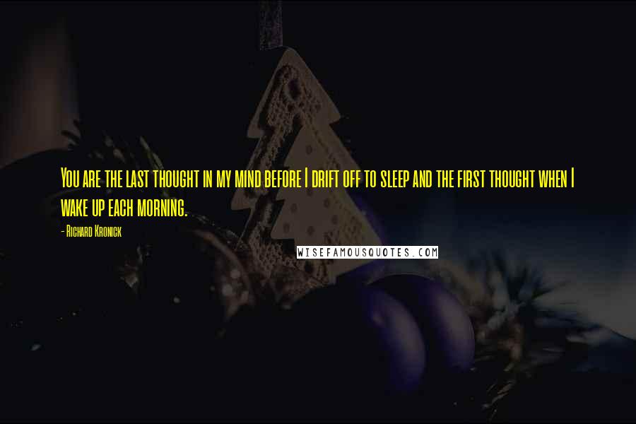 Richard Kronick Quotes: You are the last thought in my mind before I drift off to sleep and the first thought when I wake up each morning.