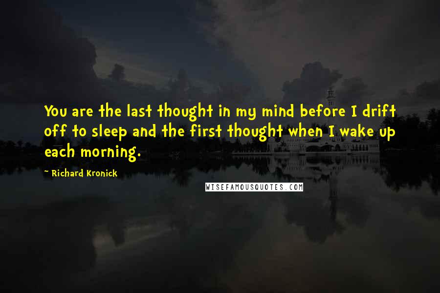 Richard Kronick Quotes: You are the last thought in my mind before I drift off to sleep and the first thought when I wake up each morning.