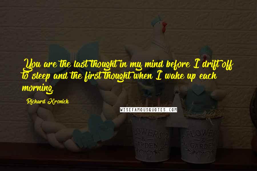 Richard Kronick Quotes: You are the last thought in my mind before I drift off to sleep and the first thought when I wake up each morning.