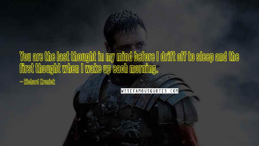 Richard Kronick Quotes: You are the last thought in my mind before I drift off to sleep and the first thought when I wake up each morning.