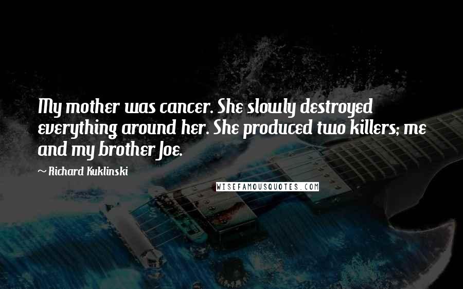 Richard Kuklinski Quotes: My mother was cancer. She slowly destroyed everything around her. She produced two killers; me and my brother Joe.