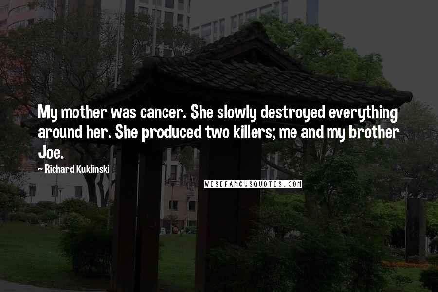 Richard Kuklinski Quotes: My mother was cancer. She slowly destroyed everything around her. She produced two killers; me and my brother Joe.