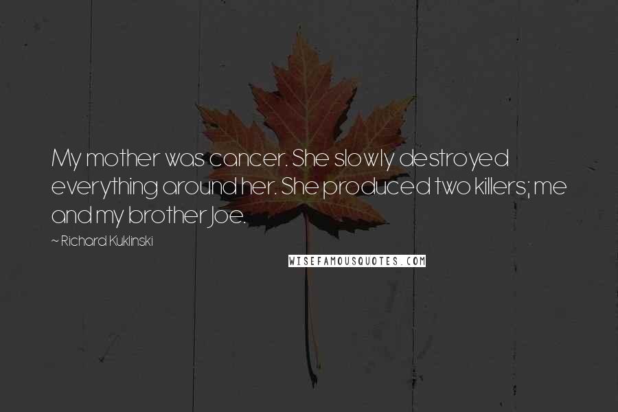 Richard Kuklinski Quotes: My mother was cancer. She slowly destroyed everything around her. She produced two killers; me and my brother Joe.