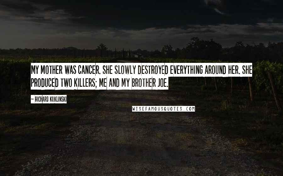 Richard Kuklinski Quotes: My mother was cancer. She slowly destroyed everything around her. She produced two killers; me and my brother Joe.