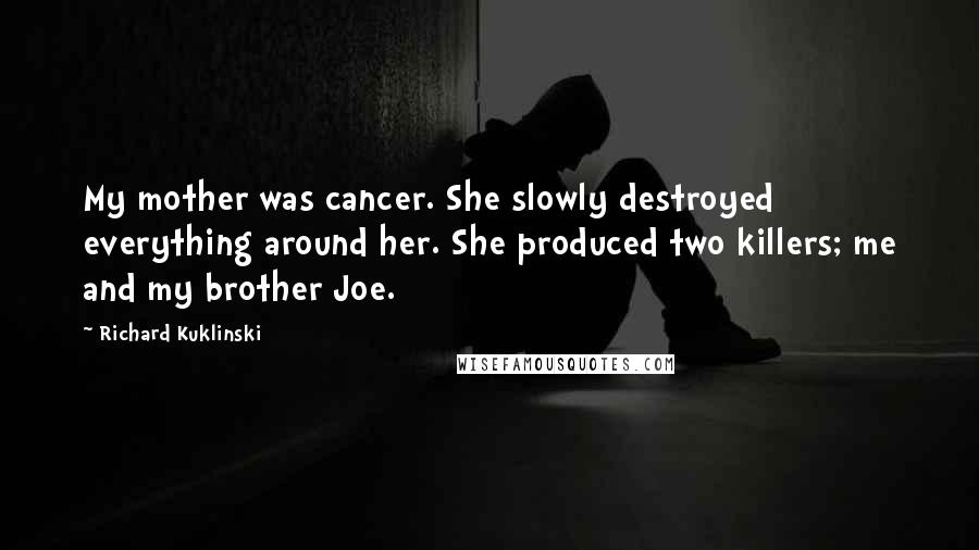 Richard Kuklinski Quotes: My mother was cancer. She slowly destroyed everything around her. She produced two killers; me and my brother Joe.