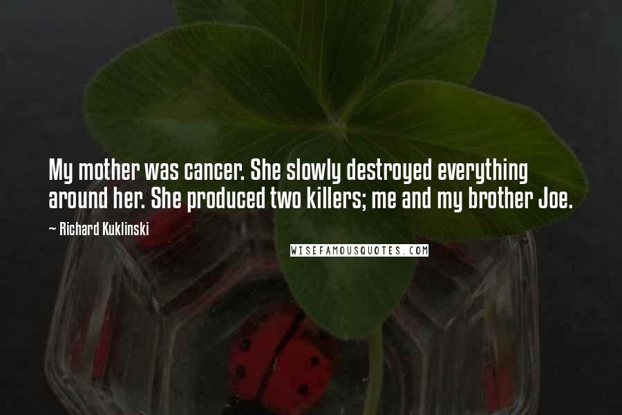 Richard Kuklinski Quotes: My mother was cancer. She slowly destroyed everything around her. She produced two killers; me and my brother Joe.