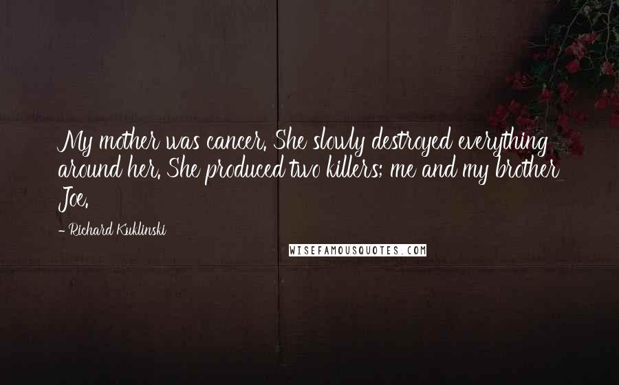 Richard Kuklinski Quotes: My mother was cancer. She slowly destroyed everything around her. She produced two killers; me and my brother Joe.