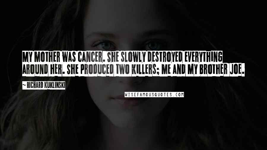 Richard Kuklinski Quotes: My mother was cancer. She slowly destroyed everything around her. She produced two killers; me and my brother Joe.