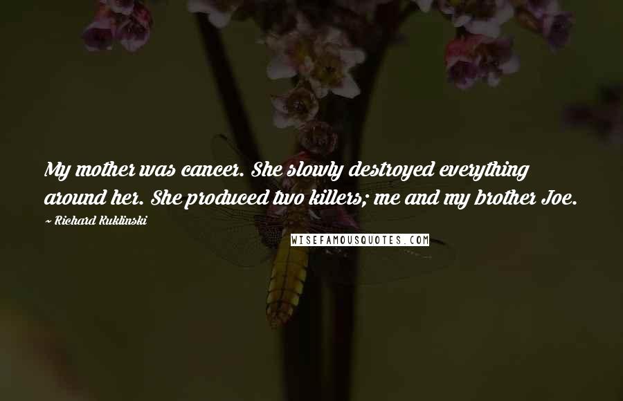 Richard Kuklinski Quotes: My mother was cancer. She slowly destroyed everything around her. She produced two killers; me and my brother Joe.