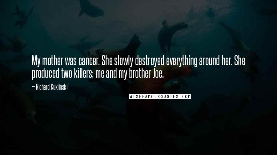 Richard Kuklinski Quotes: My mother was cancer. She slowly destroyed everything around her. She produced two killers; me and my brother Joe.