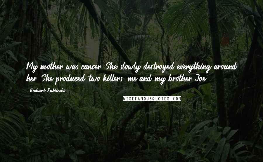 Richard Kuklinski Quotes: My mother was cancer. She slowly destroyed everything around her. She produced two killers; me and my brother Joe.