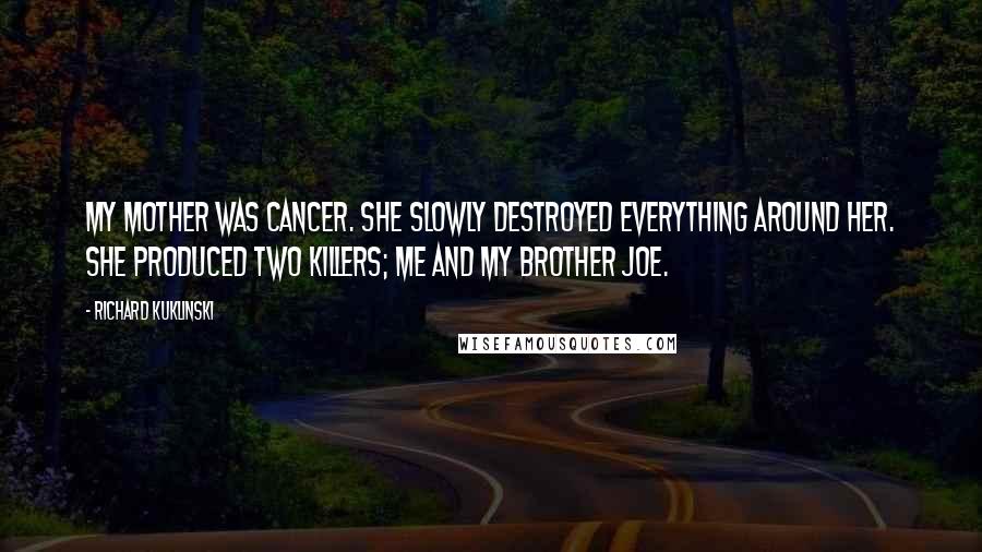 Richard Kuklinski Quotes: My mother was cancer. She slowly destroyed everything around her. She produced two killers; me and my brother Joe.