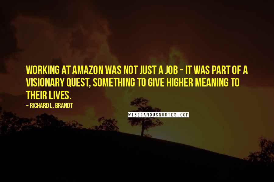 Richard L. Brandt Quotes: Working at Amazon was not just a job - it was part of a visionary quest, something to give higher meaning to their lives.