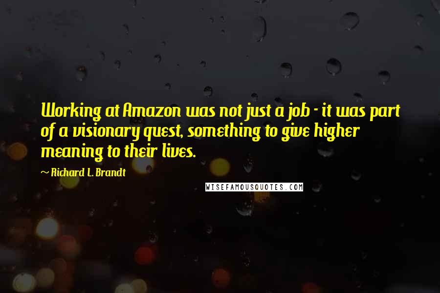 Richard L. Brandt Quotes: Working at Amazon was not just a job - it was part of a visionary quest, something to give higher meaning to their lives.