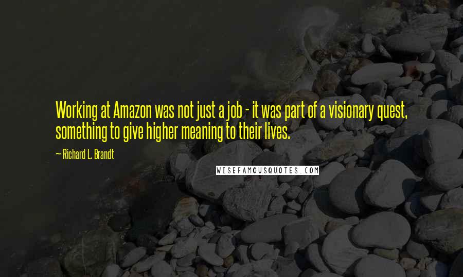 Richard L. Brandt Quotes: Working at Amazon was not just a job - it was part of a visionary quest, something to give higher meaning to their lives.