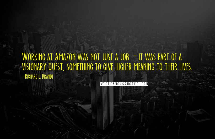 Richard L. Brandt Quotes: Working at Amazon was not just a job - it was part of a visionary quest, something to give higher meaning to their lives.