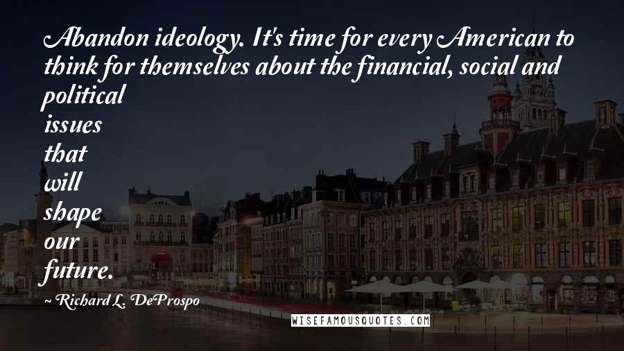 Richard L. DeProspo Quotes: Abandon ideology. It's time for every American to think for themselves about the financial, social and political issues that will shape our future.