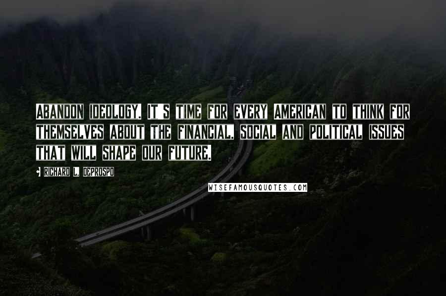 Richard L. DeProspo Quotes: Abandon ideology. It's time for every American to think for themselves about the financial, social and political issues that will shape our future.