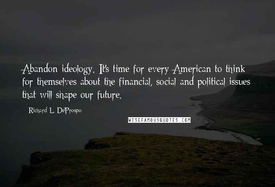 Richard L. DeProspo Quotes: Abandon ideology. It's time for every American to think for themselves about the financial, social and political issues that will shape our future.