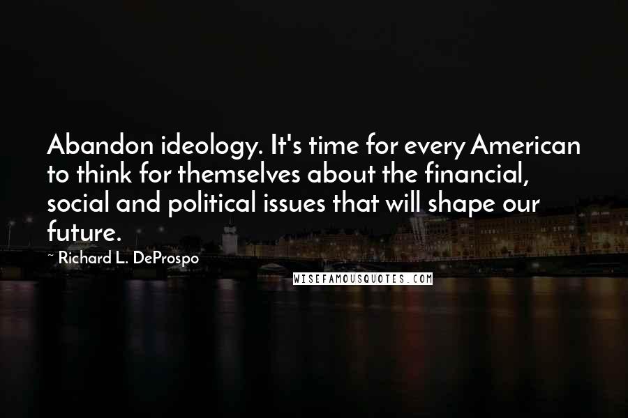 Richard L. DeProspo Quotes: Abandon ideology. It's time for every American to think for themselves about the financial, social and political issues that will shape our future.