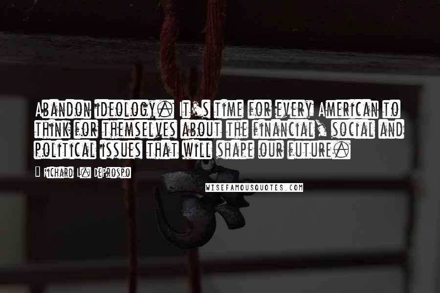 Richard L. DeProspo Quotes: Abandon ideology. It's time for every American to think for themselves about the financial, social and political issues that will shape our future.