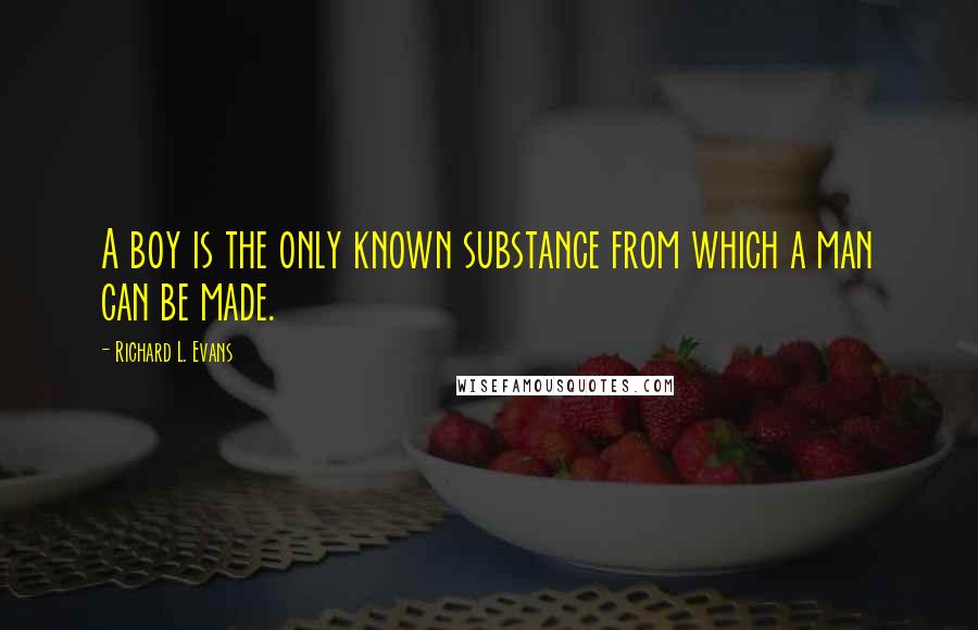 Richard L. Evans Quotes: A boy is the only known substance from which a man can be made.