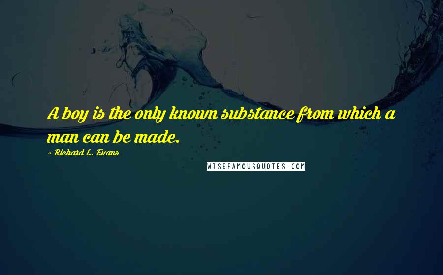 Richard L. Evans Quotes: A boy is the only known substance from which a man can be made.