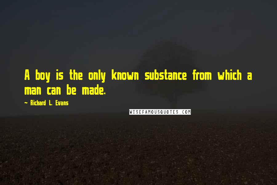 Richard L. Evans Quotes: A boy is the only known substance from which a man can be made.