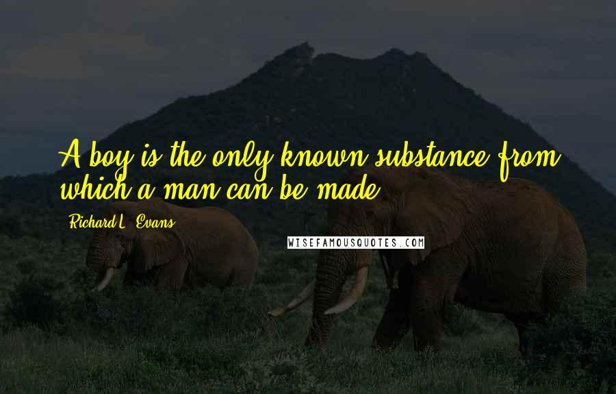 Richard L. Evans Quotes: A boy is the only known substance from which a man can be made.