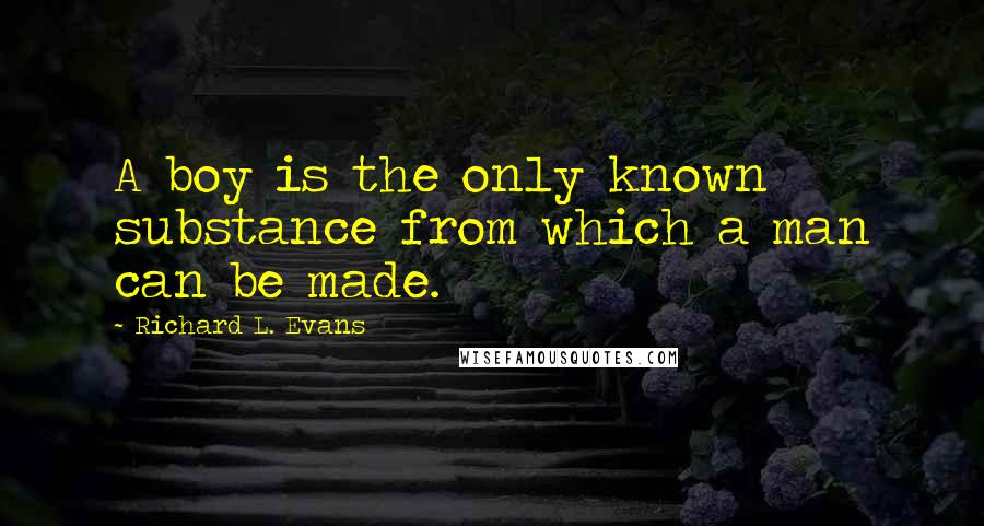 Richard L. Evans Quotes: A boy is the only known substance from which a man can be made.