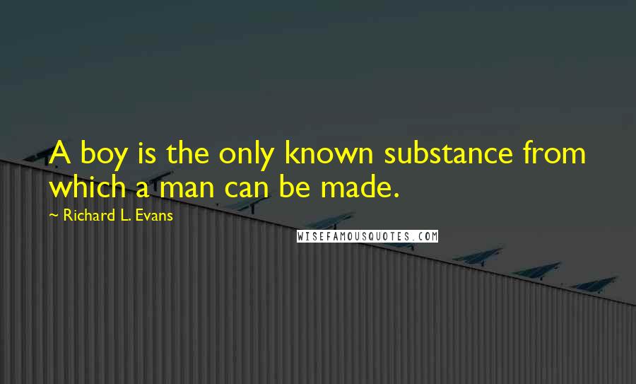 Richard L. Evans Quotes: A boy is the only known substance from which a man can be made.